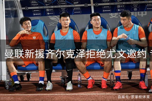 曼联新援齐尔克泽拒绝尤文邀约 专注红魔生涯重启计划