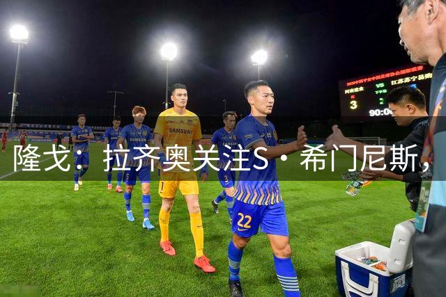 隆戈：拉齐奥关注S·希门尼斯，AC米兰售价底线是2000万欧元