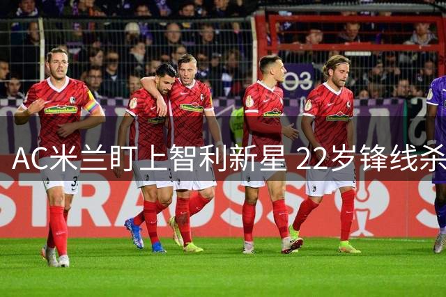 AC米兰盯上智利新星 22岁锋线杀手引红黑军团密切关注