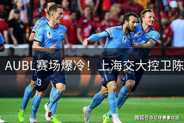 AUBL赛场爆冷！上海交大控卫陈天灿20+7+5统治攻防
